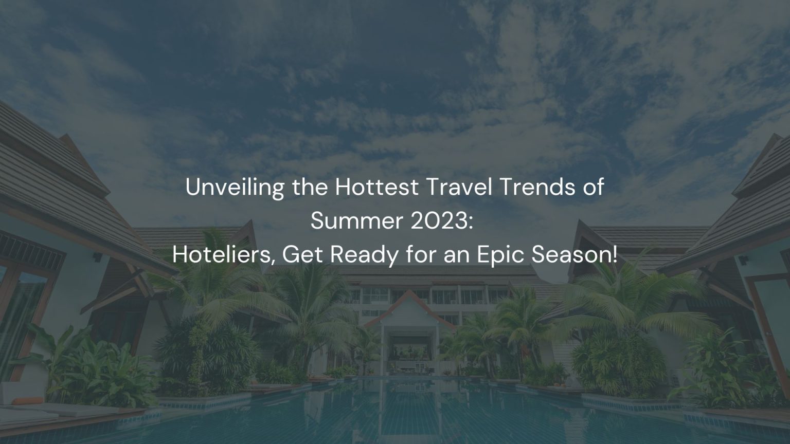 Unveiling the Hottest Travel Trends of Summer 2023: Hoteliers, Get Ready for an Epic Season!