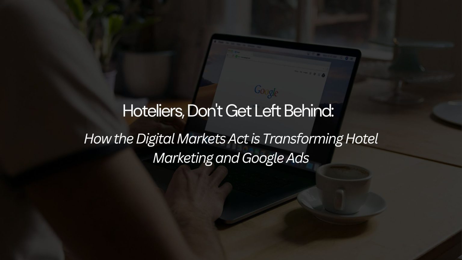 Don’t Get Left Behind: How the Digital Markets Act is Transforming Hotel Marketing and Google ...